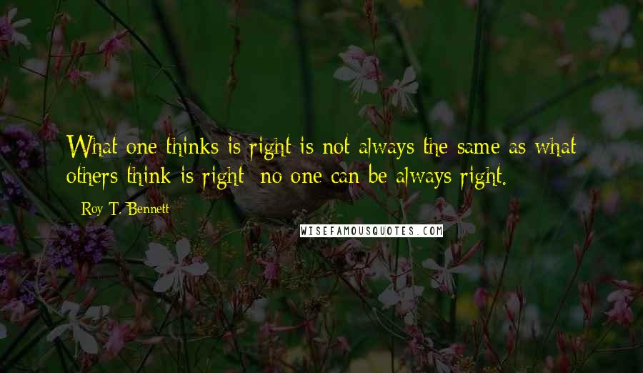 Roy T. Bennett Quotes: What one thinks is right is not always the same as what others think is right; no one can be always right.