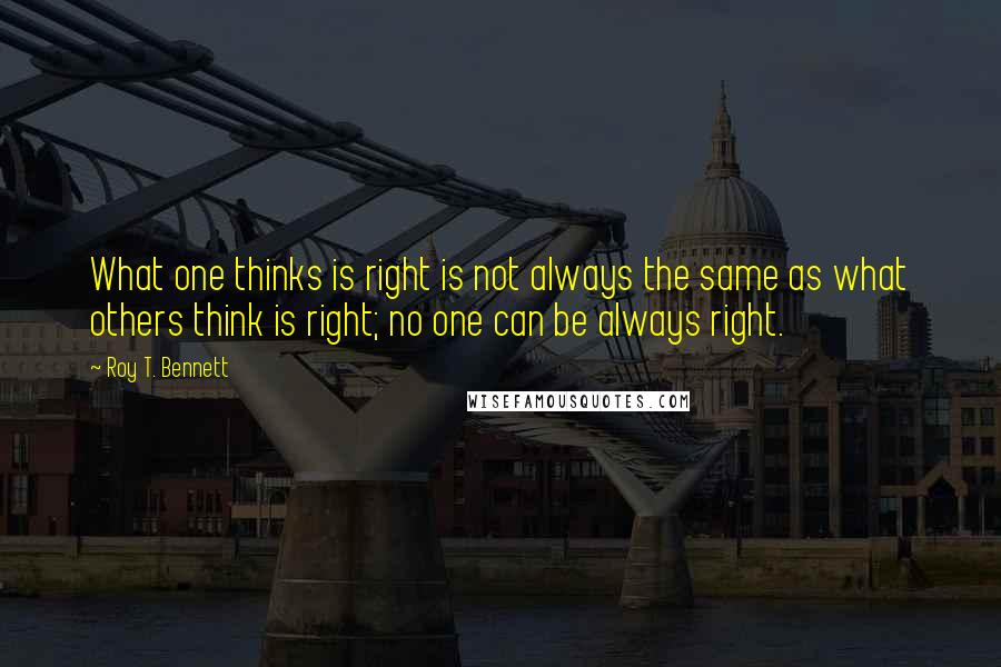 Roy T. Bennett Quotes: What one thinks is right is not always the same as what others think is right; no one can be always right.