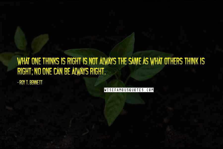 Roy T. Bennett Quotes: What one thinks is right is not always the same as what others think is right; no one can be always right.