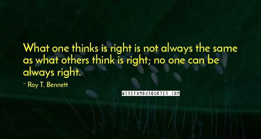 Roy T. Bennett Quotes: What one thinks is right is not always the same as what others think is right; no one can be always right.