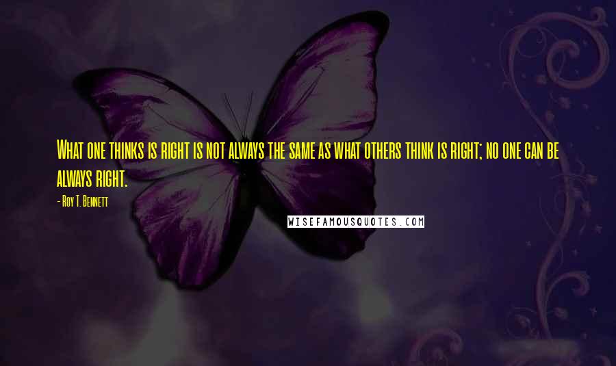 Roy T. Bennett Quotes: What one thinks is right is not always the same as what others think is right; no one can be always right.