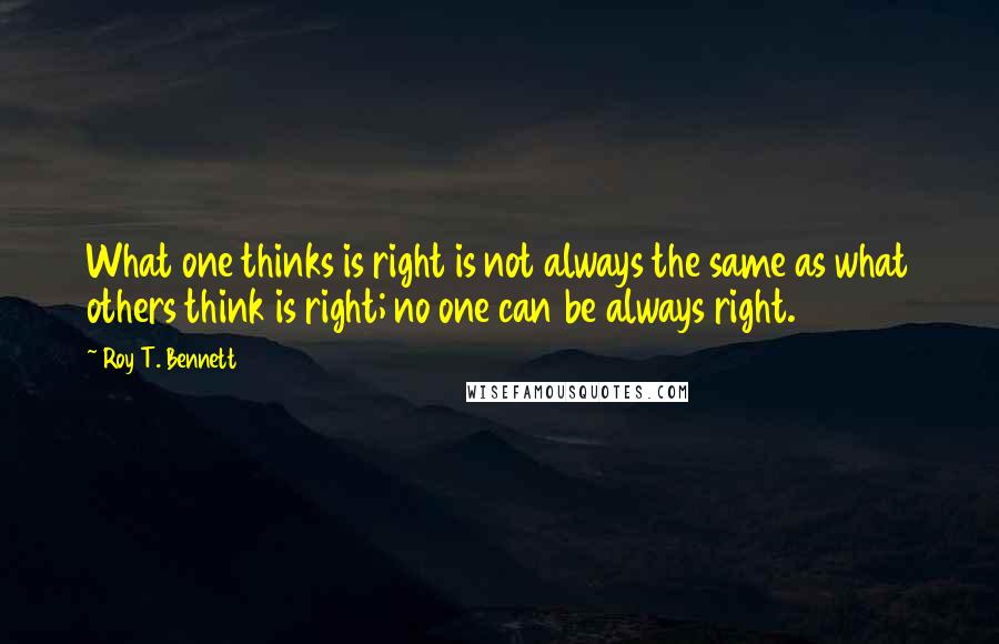 Roy T. Bennett Quotes: What one thinks is right is not always the same as what others think is right; no one can be always right.