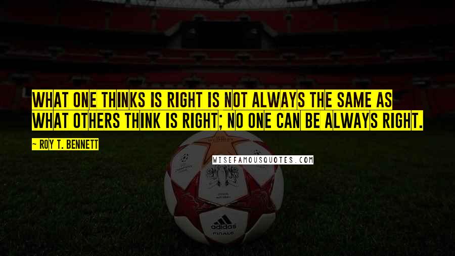 Roy T. Bennett Quotes: What one thinks is right is not always the same as what others think is right; no one can be always right.