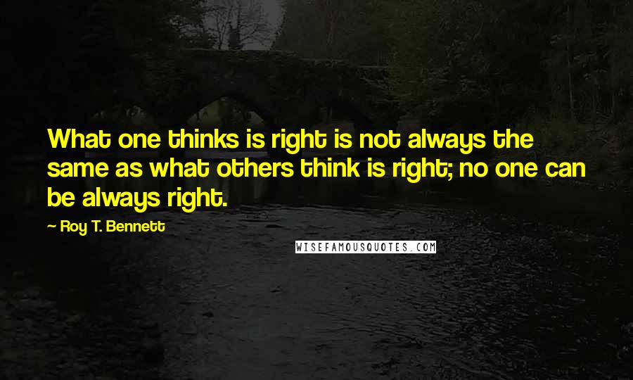 Roy T. Bennett Quotes: What one thinks is right is not always the same as what others think is right; no one can be always right.