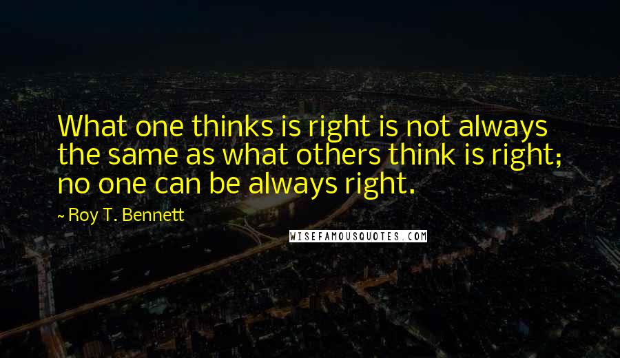 Roy T. Bennett Quotes: What one thinks is right is not always the same as what others think is right; no one can be always right.