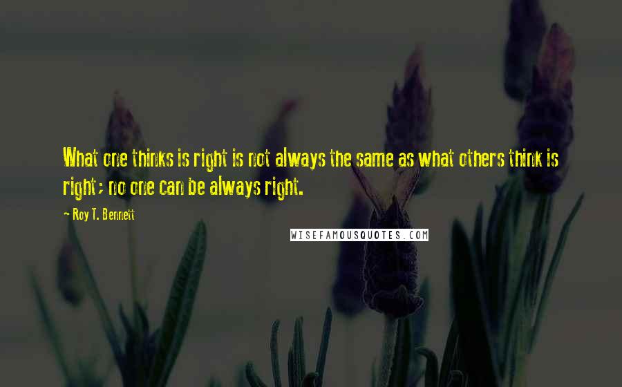 Roy T. Bennett Quotes: What one thinks is right is not always the same as what others think is right; no one can be always right.