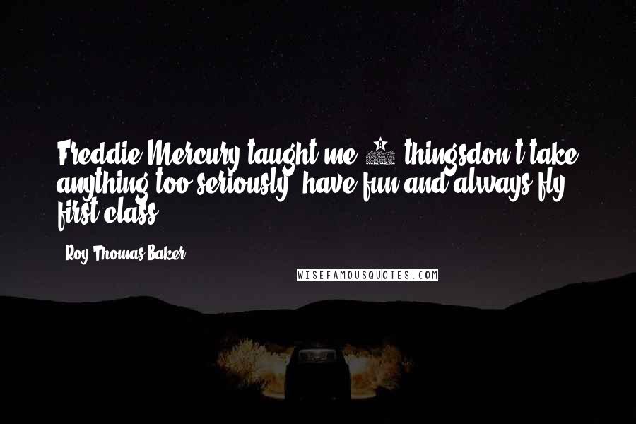 Roy Thomas Baker Quotes: Freddie Mercury taught me 3 thingsdon't take anything too seriously, have fun and always fly first class.