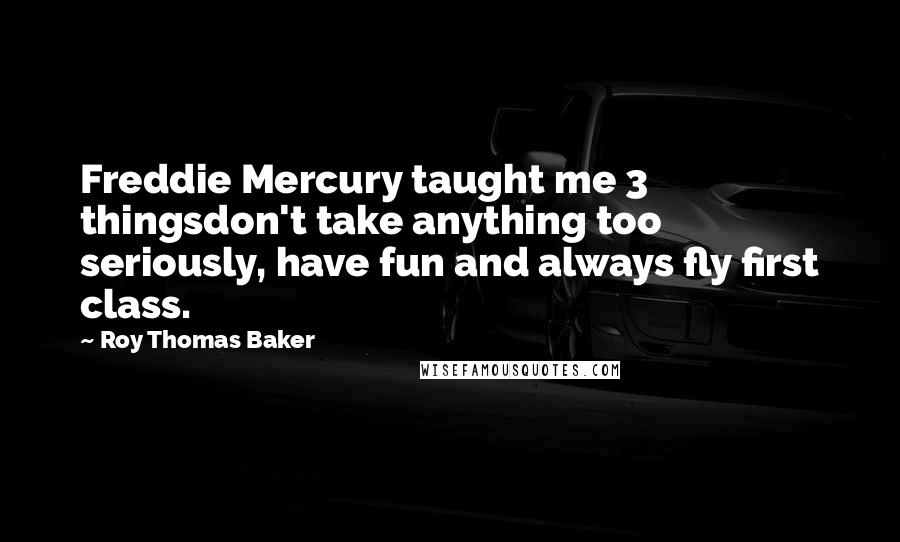 Roy Thomas Baker Quotes: Freddie Mercury taught me 3 thingsdon't take anything too seriously, have fun and always fly first class.