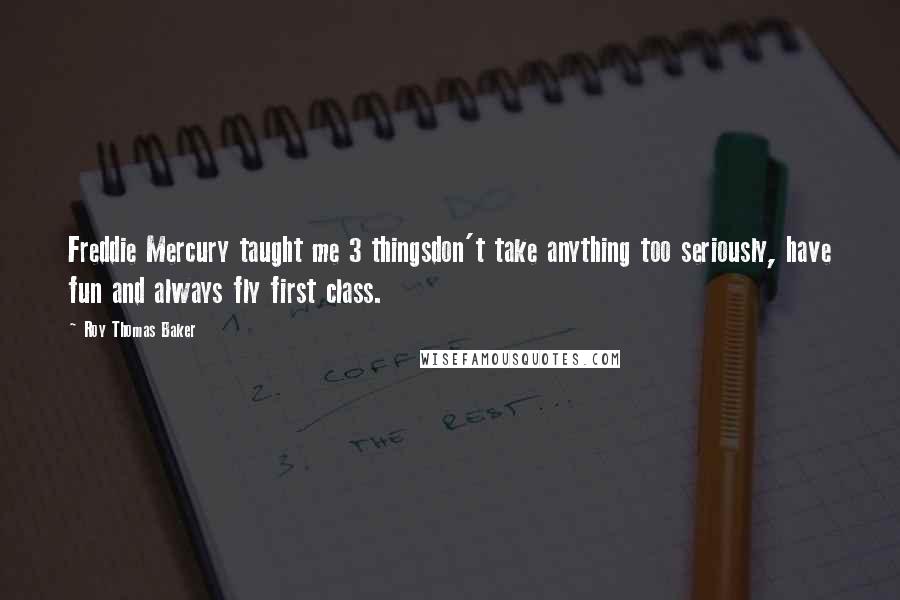 Roy Thomas Baker Quotes: Freddie Mercury taught me 3 thingsdon't take anything too seriously, have fun and always fly first class.