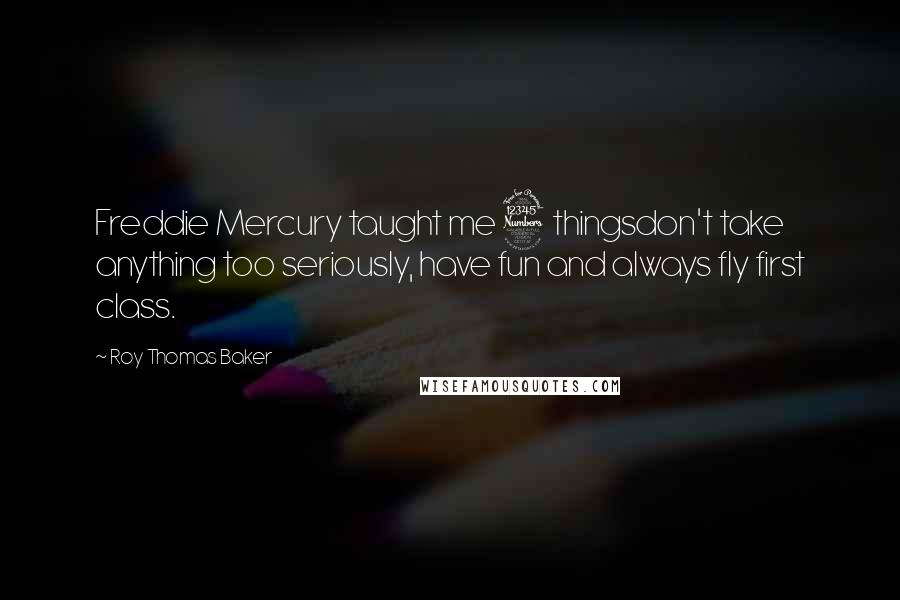 Roy Thomas Baker Quotes: Freddie Mercury taught me 3 thingsdon't take anything too seriously, have fun and always fly first class.