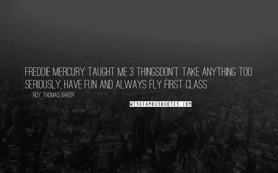 Roy Thomas Baker Quotes: Freddie Mercury taught me 3 thingsdon't take anything too seriously, have fun and always fly first class.