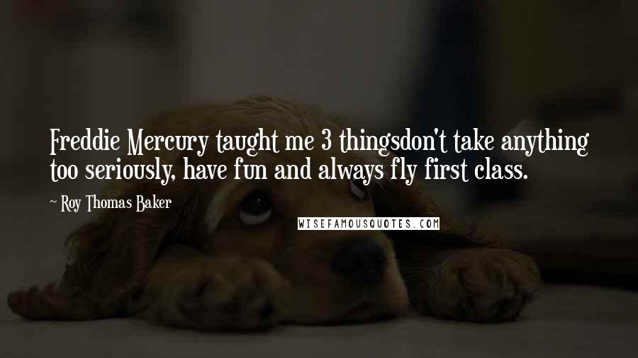 Roy Thomas Baker Quotes: Freddie Mercury taught me 3 thingsdon't take anything too seriously, have fun and always fly first class.