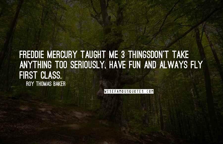 Roy Thomas Baker Quotes: Freddie Mercury taught me 3 thingsdon't take anything too seriously, have fun and always fly first class.