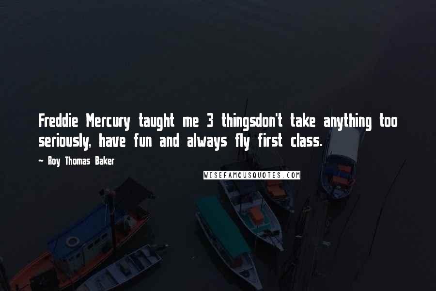 Roy Thomas Baker Quotes: Freddie Mercury taught me 3 thingsdon't take anything too seriously, have fun and always fly first class.