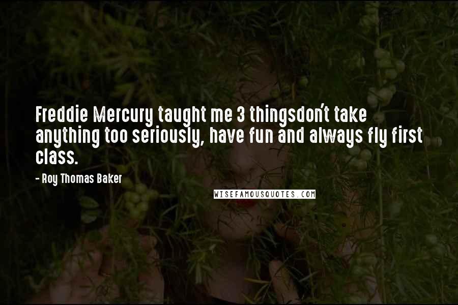 Roy Thomas Baker Quotes: Freddie Mercury taught me 3 thingsdon't take anything too seriously, have fun and always fly first class.