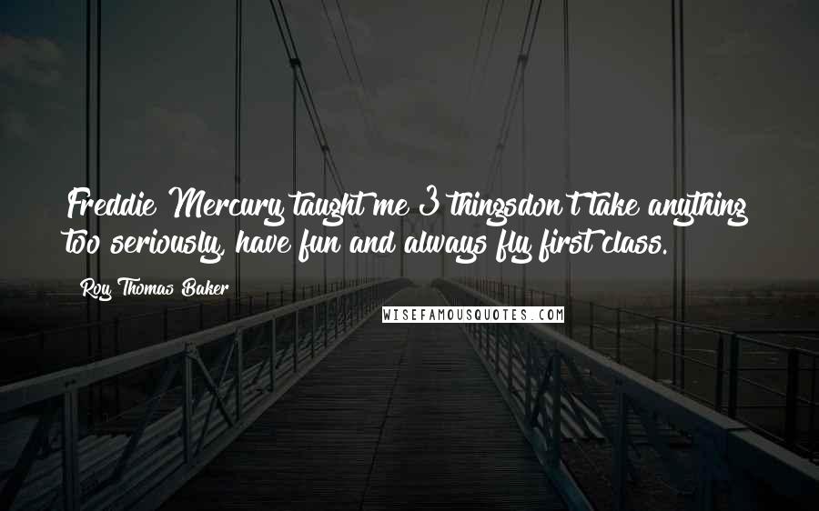 Roy Thomas Baker Quotes: Freddie Mercury taught me 3 thingsdon't take anything too seriously, have fun and always fly first class.
