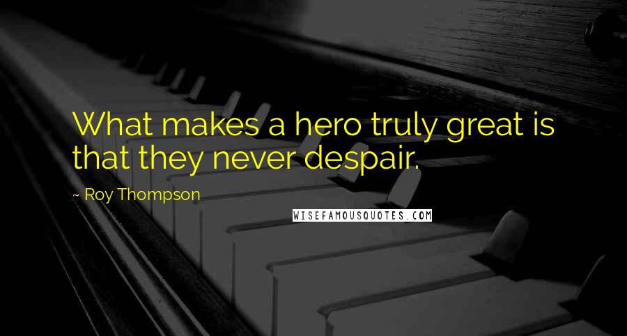 Roy Thompson Quotes: What makes a hero truly great is that they never despair.