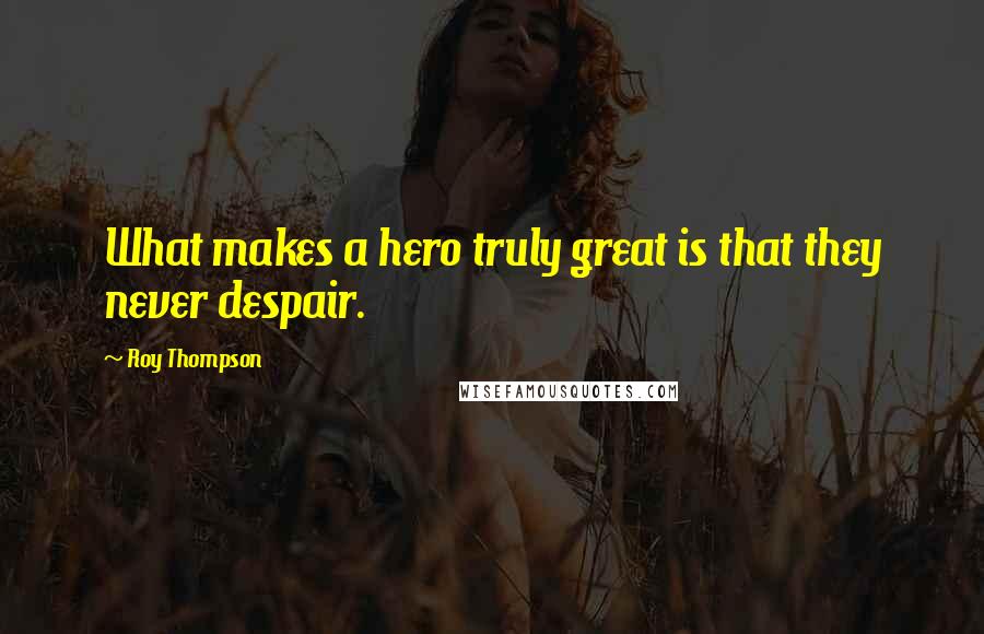Roy Thompson Quotes: What makes a hero truly great is that they never despair.