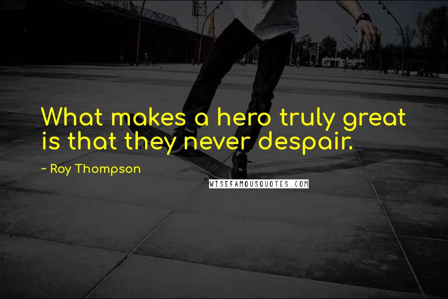 Roy Thompson Quotes: What makes a hero truly great is that they never despair.