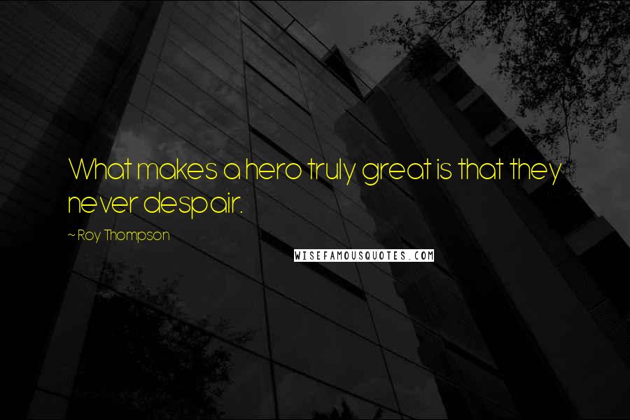 Roy Thompson Quotes: What makes a hero truly great is that they never despair.