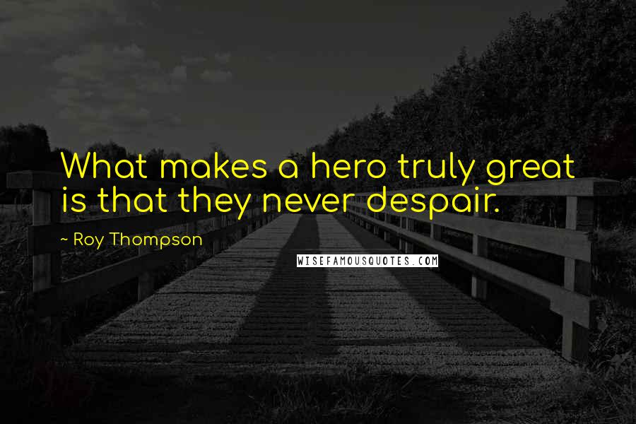 Roy Thompson Quotes: What makes a hero truly great is that they never despair.