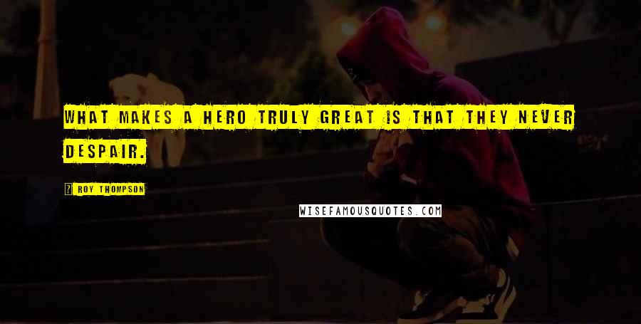 Roy Thompson Quotes: What makes a hero truly great is that they never despair.