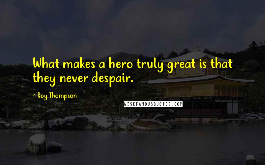 Roy Thompson Quotes: What makes a hero truly great is that they never despair.