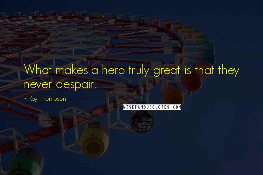 Roy Thompson Quotes: What makes a hero truly great is that they never despair.