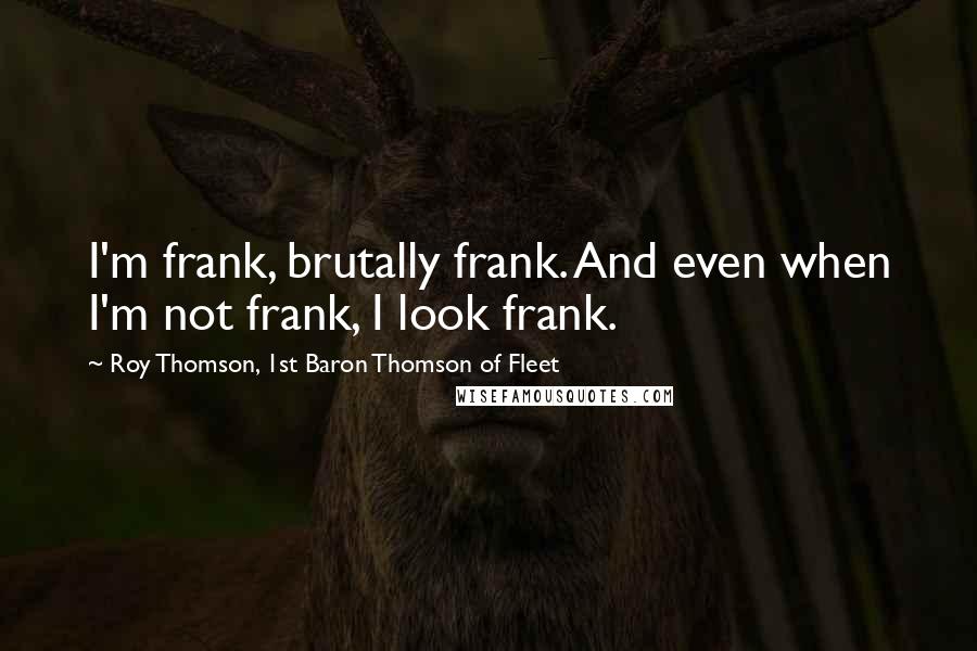 Roy Thomson, 1st Baron Thomson Of Fleet Quotes: I'm frank, brutally frank. And even when I'm not frank, I look frank.