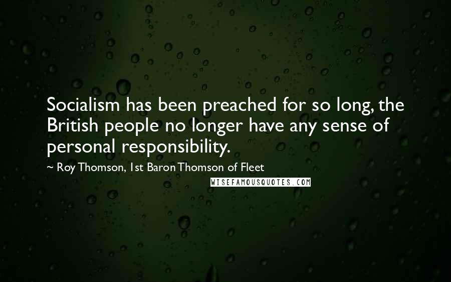 Roy Thomson, 1st Baron Thomson Of Fleet Quotes: Socialism has been preached for so long, the British people no longer have any sense of personal responsibility.