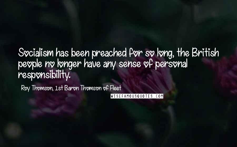 Roy Thomson, 1st Baron Thomson Of Fleet Quotes: Socialism has been preached for so long, the British people no longer have any sense of personal responsibility.