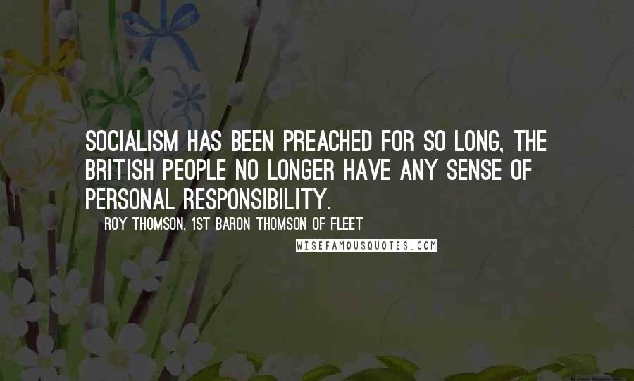 Roy Thomson, 1st Baron Thomson Of Fleet Quotes: Socialism has been preached for so long, the British people no longer have any sense of personal responsibility.