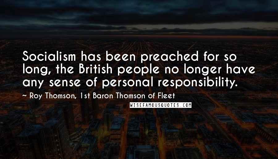 Roy Thomson, 1st Baron Thomson Of Fleet Quotes: Socialism has been preached for so long, the British people no longer have any sense of personal responsibility.