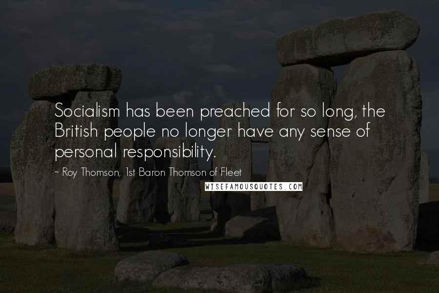 Roy Thomson, 1st Baron Thomson Of Fleet Quotes: Socialism has been preached for so long, the British people no longer have any sense of personal responsibility.