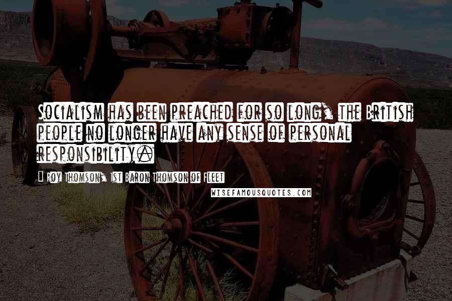 Roy Thomson, 1st Baron Thomson Of Fleet Quotes: Socialism has been preached for so long, the British people no longer have any sense of personal responsibility.