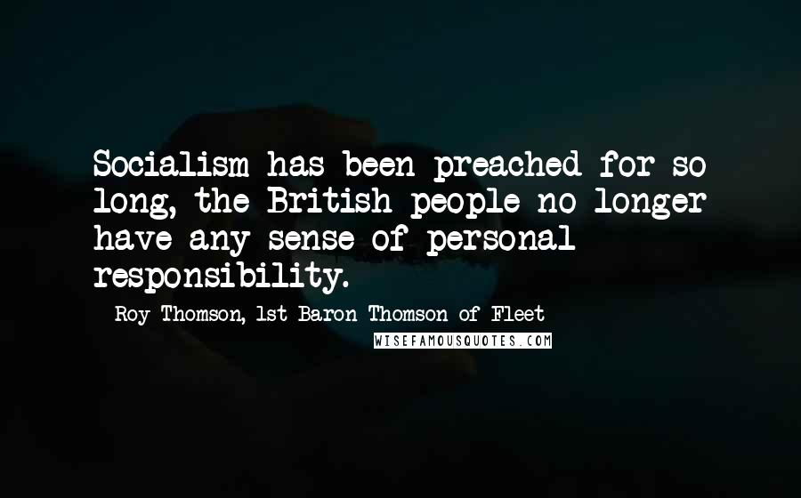 Roy Thomson, 1st Baron Thomson Of Fleet Quotes: Socialism has been preached for so long, the British people no longer have any sense of personal responsibility.