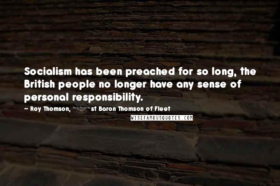 Roy Thomson, 1st Baron Thomson Of Fleet Quotes: Socialism has been preached for so long, the British people no longer have any sense of personal responsibility.