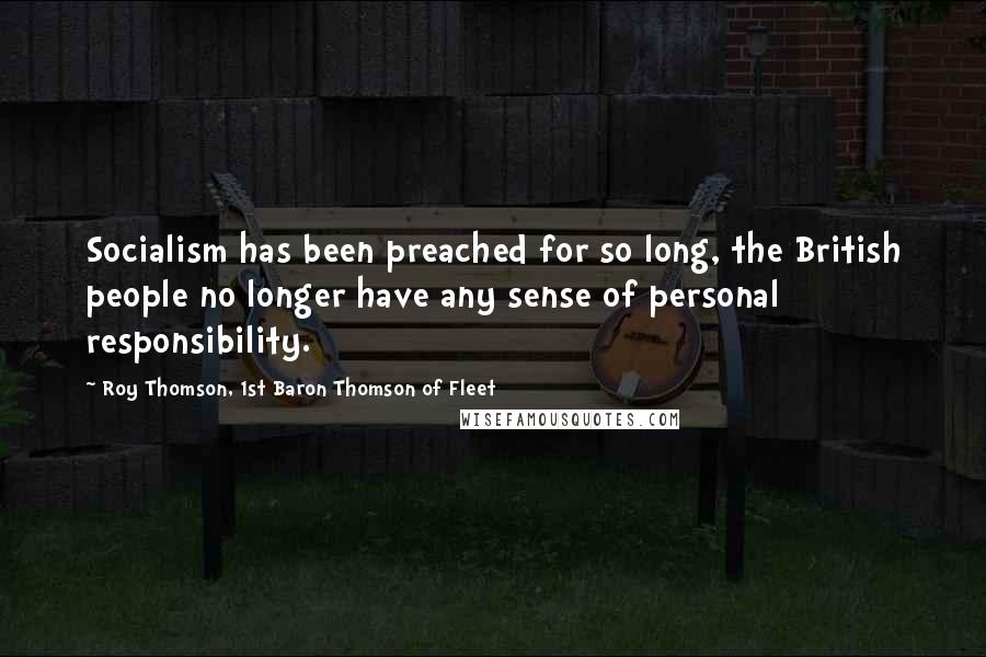 Roy Thomson, 1st Baron Thomson Of Fleet Quotes: Socialism has been preached for so long, the British people no longer have any sense of personal responsibility.