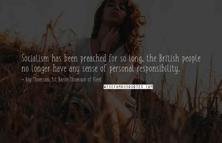 Roy Thomson, 1st Baron Thomson Of Fleet Quotes: Socialism has been preached for so long, the British people no longer have any sense of personal responsibility.