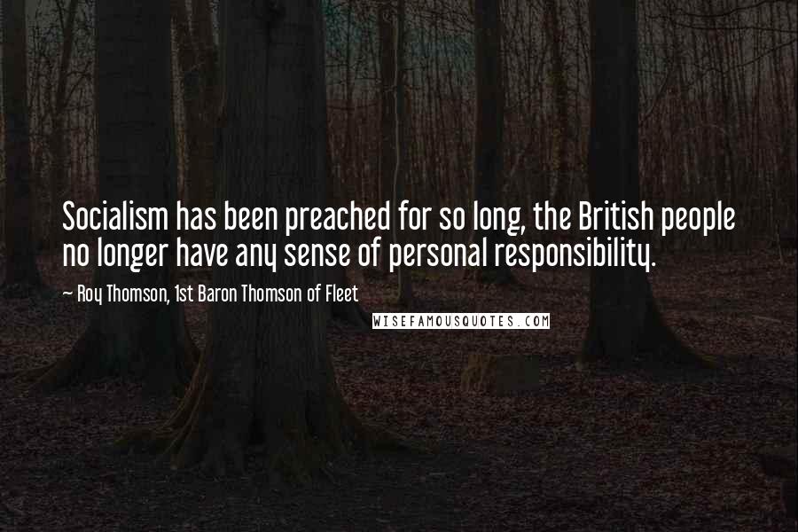 Roy Thomson, 1st Baron Thomson Of Fleet Quotes: Socialism has been preached for so long, the British people no longer have any sense of personal responsibility.