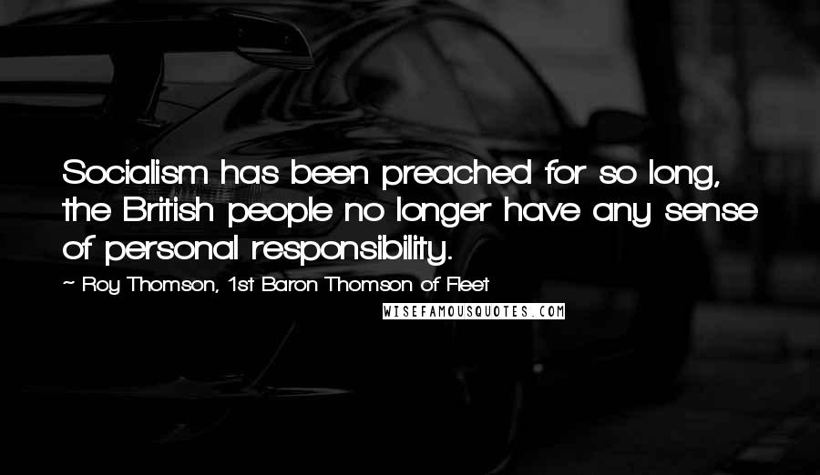 Roy Thomson, 1st Baron Thomson Of Fleet Quotes: Socialism has been preached for so long, the British people no longer have any sense of personal responsibility.