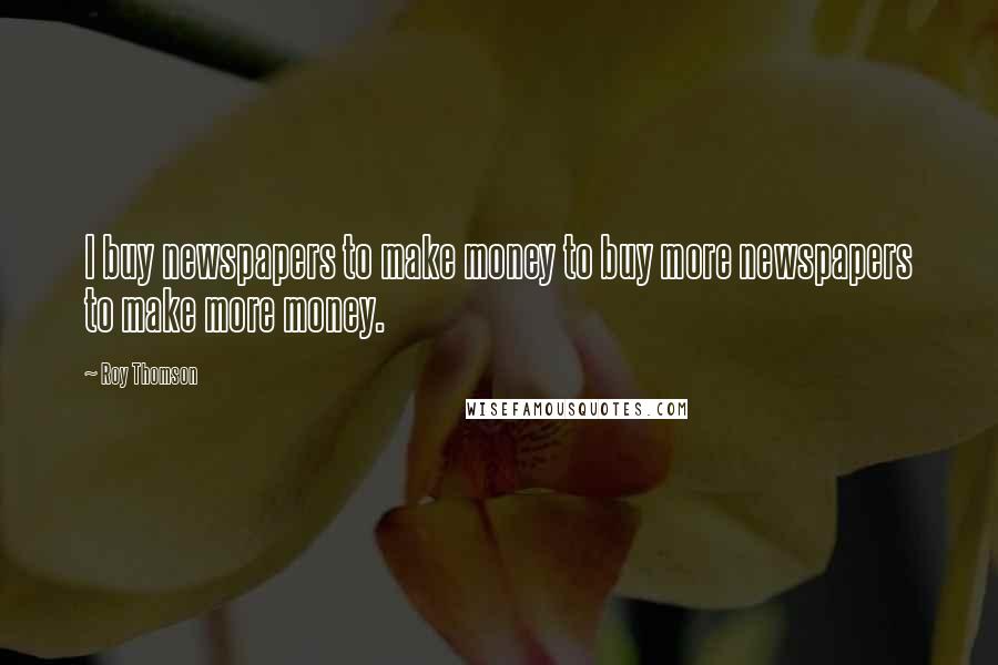 Roy Thomson Quotes: I buy newspapers to make money to buy more newspapers to make more money.