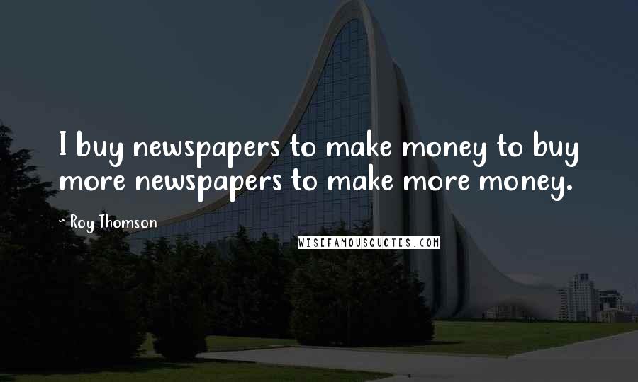 Roy Thomson Quotes: I buy newspapers to make money to buy more newspapers to make more money.