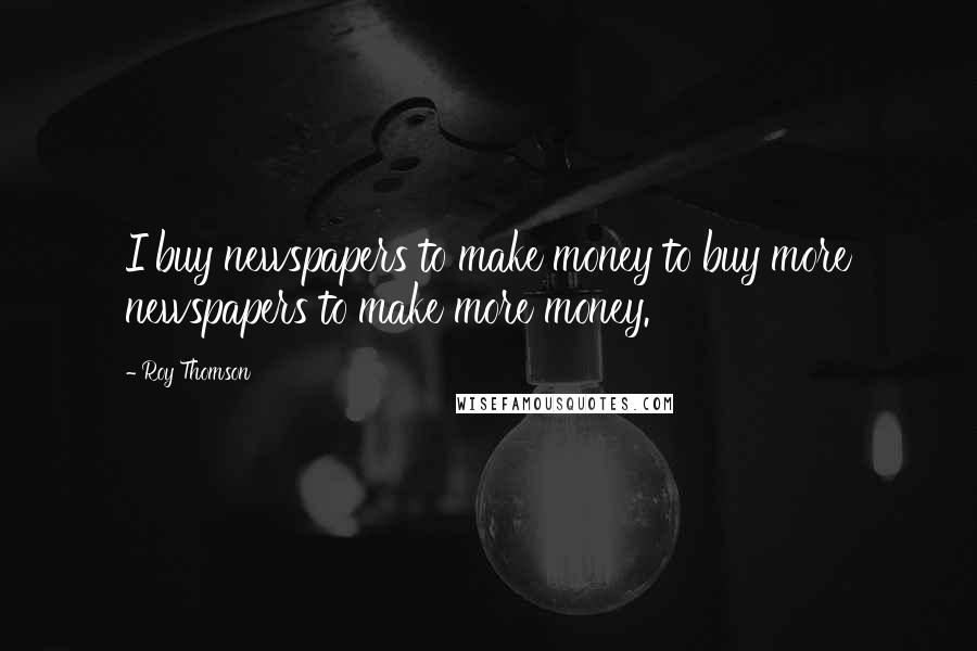 Roy Thomson Quotes: I buy newspapers to make money to buy more newspapers to make more money.