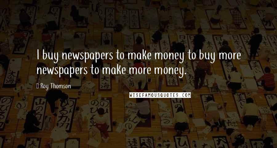 Roy Thomson Quotes: I buy newspapers to make money to buy more newspapers to make more money.