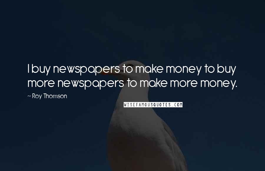 Roy Thomson Quotes: I buy newspapers to make money to buy more newspapers to make more money.