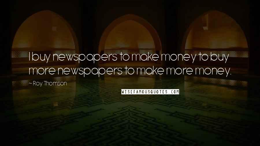 Roy Thomson Quotes: I buy newspapers to make money to buy more newspapers to make more money.