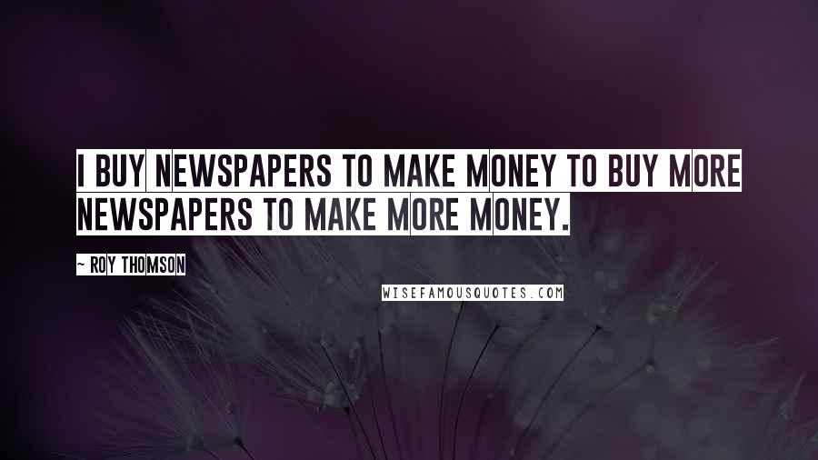 Roy Thomson Quotes: I buy newspapers to make money to buy more newspapers to make more money.