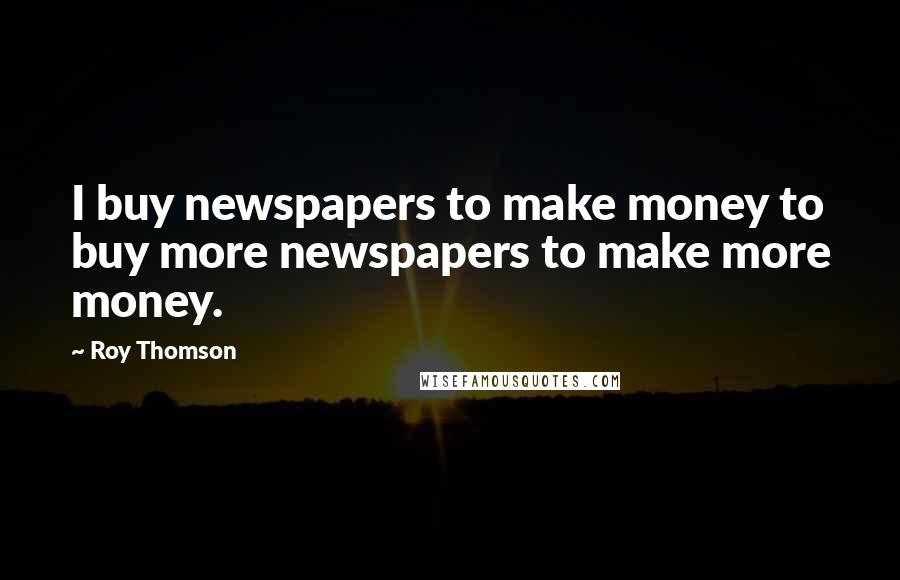 Roy Thomson Quotes: I buy newspapers to make money to buy more newspapers to make more money.