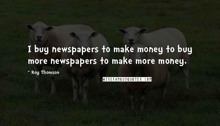 Roy Thomson Quotes: I buy newspapers to make money to buy more newspapers to make more money.